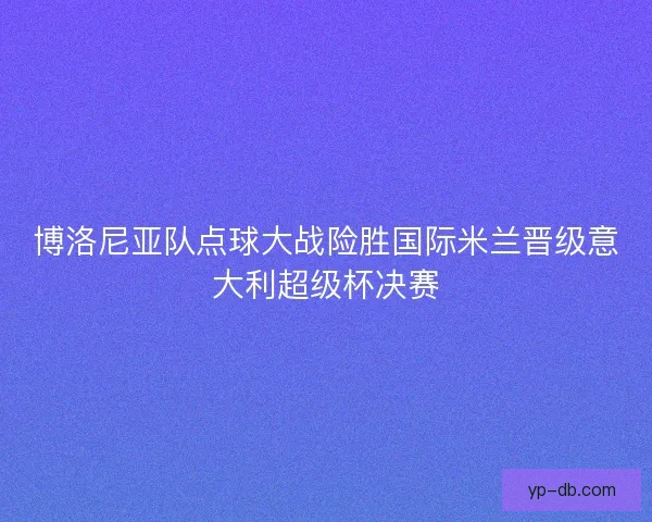 博洛尼亚队点球大战险胜国际米兰晋级意大利超级杯决赛